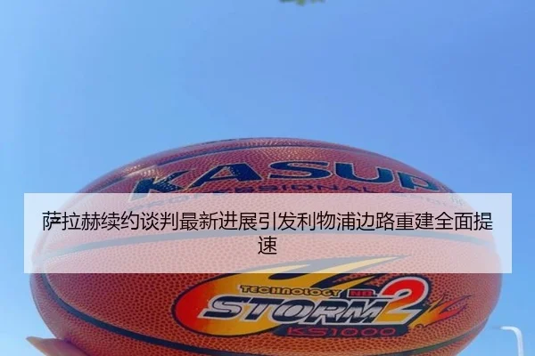 萨拉赫续约谈判最新进展引发利物浦边路重建全面提速