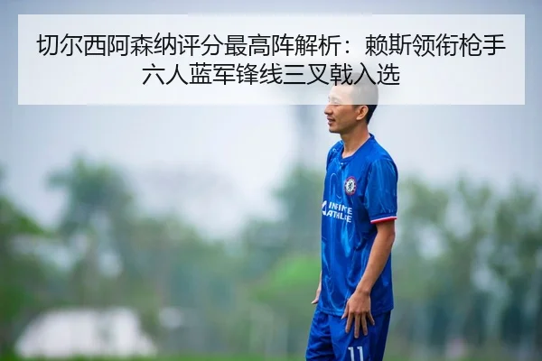 切尔西阿森纳评分最高阵解析：赖斯领衔枪手六人蓝军锋线三叉戟入选